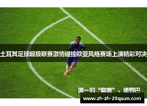土耳其足球超级联赛激情碰撞欧亚风格赛场上演精彩对决