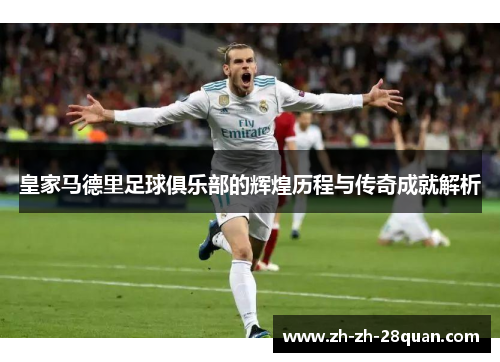 皇家马德里足球俱乐部的辉煌历程与传奇成就解析