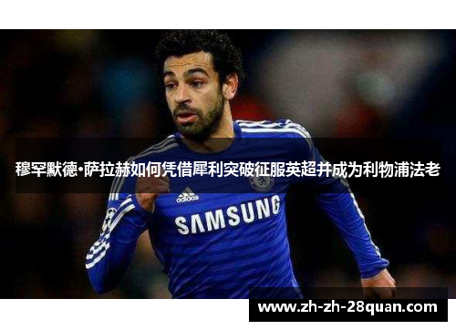 穆罕默德·萨拉赫如何凭借犀利突破征服英超并成为利物浦法老