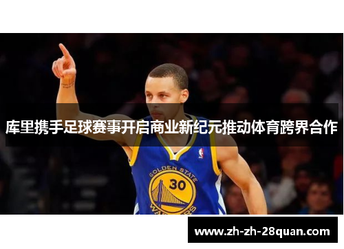 库里携手足球赛事开启商业新纪元推动体育跨界合作