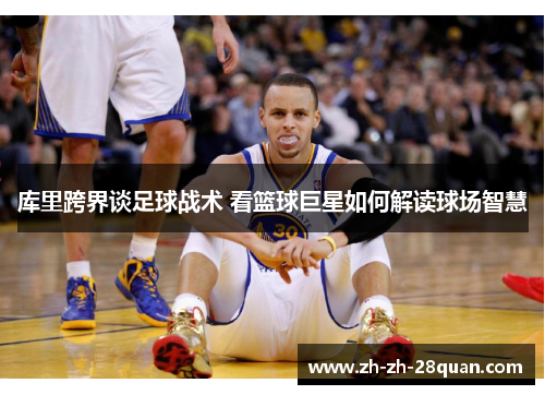 库里跨界谈足球战术 看篮球巨星如何解读球场智慧