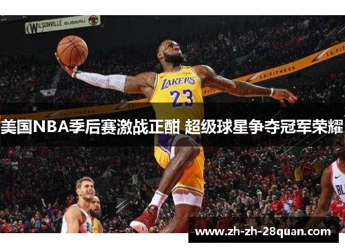 美国NBA季后赛激战正酣 超级球星争夺冠军荣耀